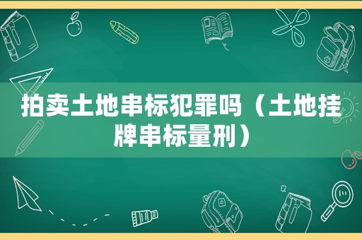 拍賣土地串標(biāo)犯罪嗎（土地掛牌串標(biāo)量刑）