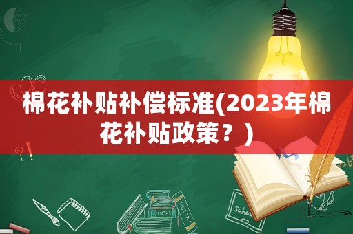 棉花補(bǔ)貼補(bǔ)償標(biāo)準(zhǔn)(2023年棉花補(bǔ)貼政策？)