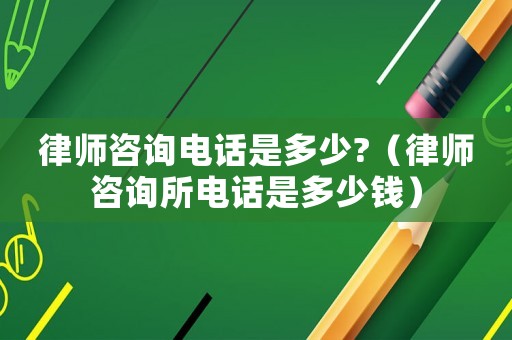 律師咨詢電話是多少?（律師咨詢所電話是多少錢）