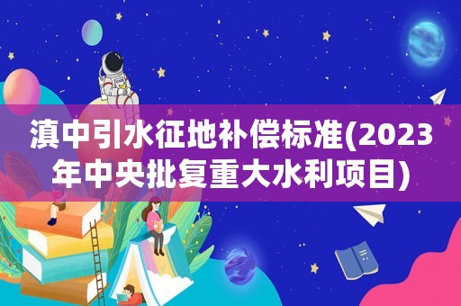 滇中引水征地補償標準(2023年中央批復重大水利項目)