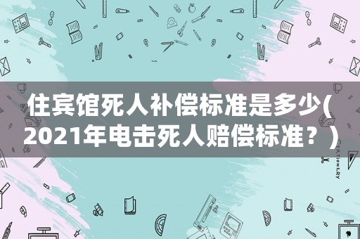 住賓館死人補償標準是多少(2021年電擊死人賠償標準？)