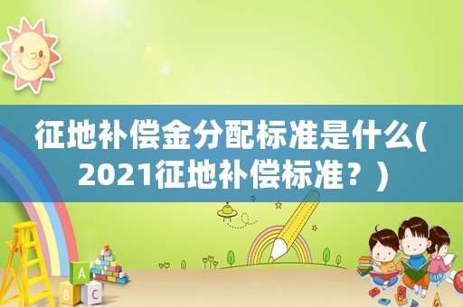 征地補償金分配標準是什么(2021征地補償標準？)