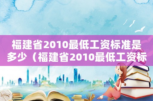 福建省2010最低工資標準是多少（福建省2010最低工資標準）