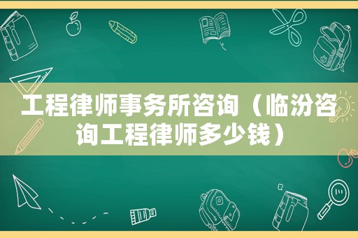 工程律師事務(wù)所咨詢（臨汾咨詢工程律師多少錢）