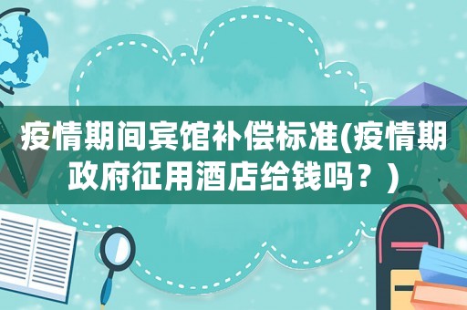 疫情期間賓館補償標準(疫情期政府征用酒店給錢嗎？)