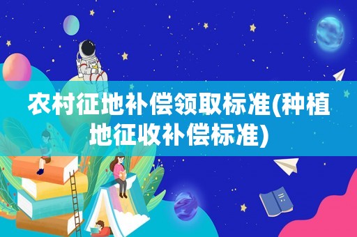 農(nóng)村征地補(bǔ)償領(lǐng)取標(biāo)準(zhǔn)(種植地征收補(bǔ)償標(biāo)準(zhǔn))