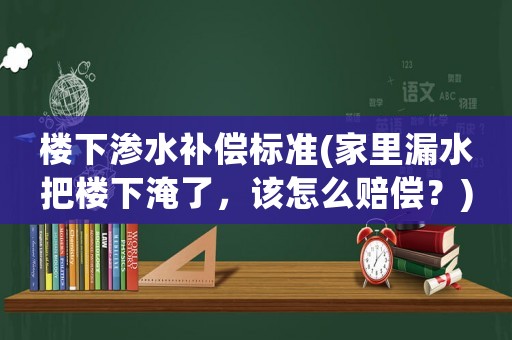 樓下滲水補償標準(家里漏水把樓下淹了，該怎么賠償？)