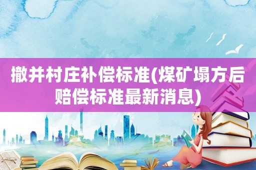 撤并村莊補(bǔ)償標(biāo)準(zhǔn)(煤礦塌方后賠償標(biāo)準(zhǔn)最新消息)