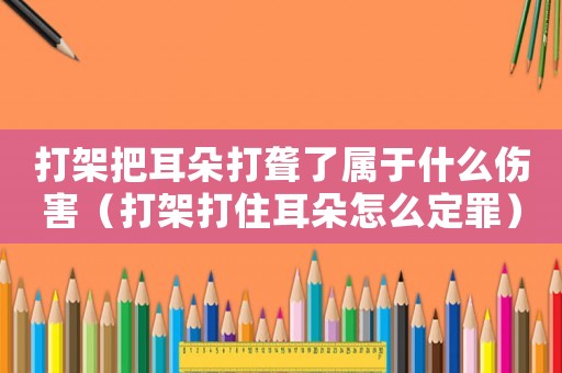 打架把耳朵打聾了屬于什么傷害（打架打住耳朵怎么定罪）