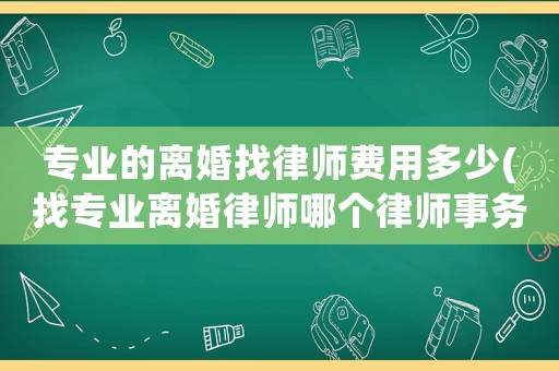 專業的離婚找律師費用多少(找專業離婚律師哪個律師事務所最好)