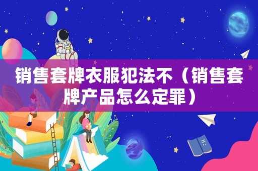 銷售套牌衣服犯法不（銷售套牌產品怎么定罪）