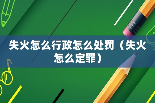 失火怎么行政怎么處罰（失火怎么定罪）