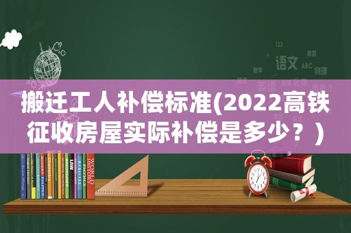 搬遷工人補償標準(2022高鐵征收房屋實際補償是多少？)
