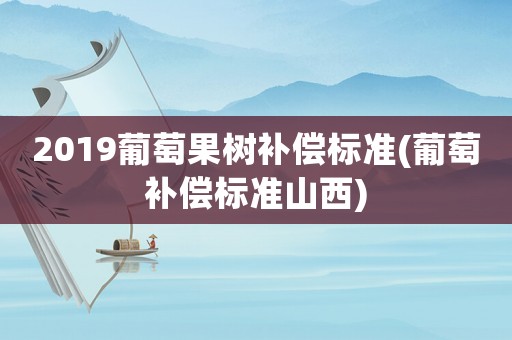 2019葡萄果樹補償標準(葡萄補償標準山西)