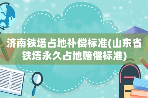 濟(jì)南鐵塔占地補(bǔ)償標(biāo)準(zhǔn)(山東省鐵塔永久占地賠償標(biāo)準(zhǔn))