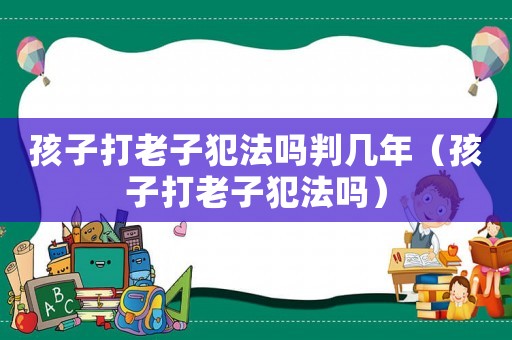 孩子打老子犯法嗎判幾年（孩子打老子犯法嗎）