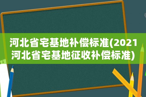 河北省宅基地補償標準(2021河北省宅基地征收補償標準)