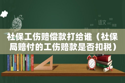 社保工傷賠償款打給誰（社保局賠付的工傷賠款是否扣稅）