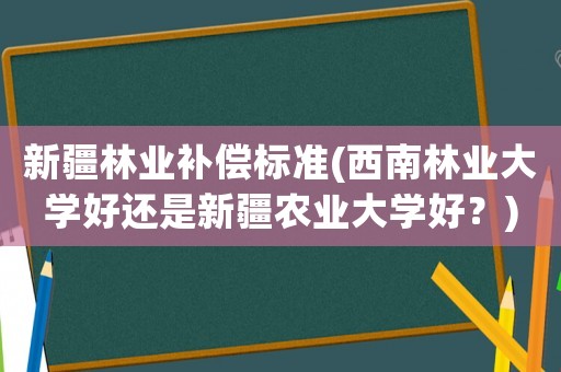 新疆林業補償標準(西南林業大學好還是新疆農業大學好？)