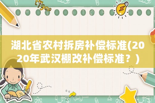 湖北省農村拆房補償標準(2020年武漢棚改補償標準？)