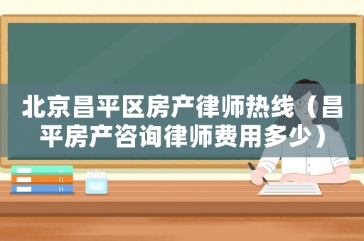 北京昌平區房產律師熱線（昌平房產咨詢律師費用多少）