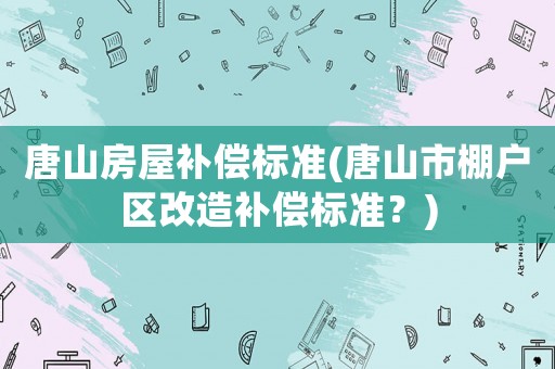 唐山房屋補償標準(唐山市棚戶區改造補償標準？)