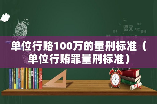單位行賂100萬的量刑標準（單位行賄罪量刑標準）