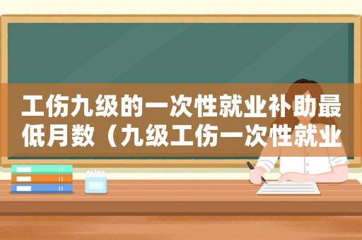 工傷九級的一次性就業補助最低月數（九級工傷一次性就業補助金幾個月）