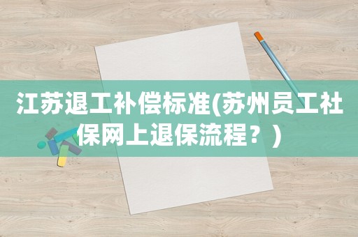 江蘇退工補償標準(蘇州員工社保網上退保流程？)