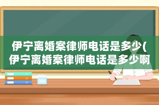 伊寧離婚案律師電話是多少(伊寧離婚案律師電話是多少啊)