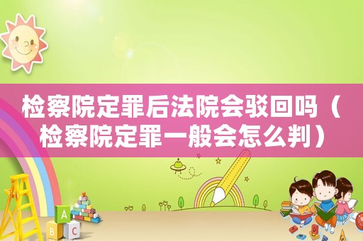 檢察院定罪后法院會駁回嗎（檢察院定罪一般會怎么判）