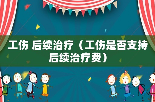 工傷 后續治療（工傷是否支持后續治療費）