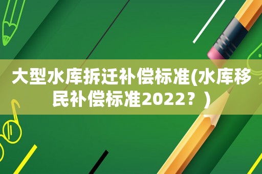 大型水庫拆遷補償標準(水庫移民補償標準2022？)