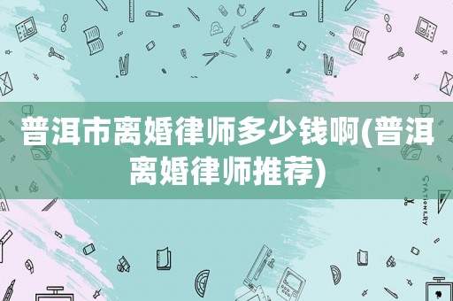 普洱市離婚律師多少錢啊(普洱離婚律師推薦)