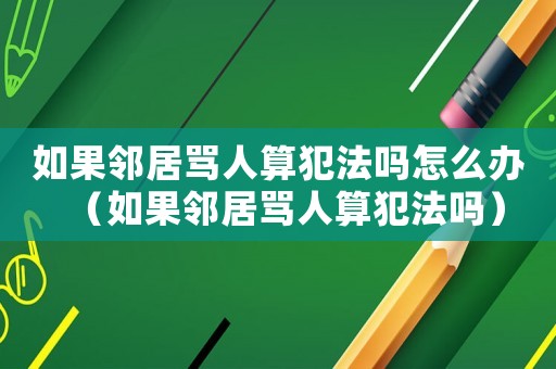 如果鄰居罵人算犯法嗎怎么辦（如果鄰居罵人算犯法嗎）