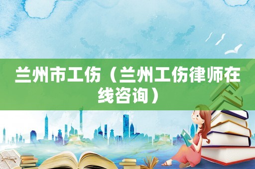 蘭州市工傷（蘭州工傷律師在線咨詢）