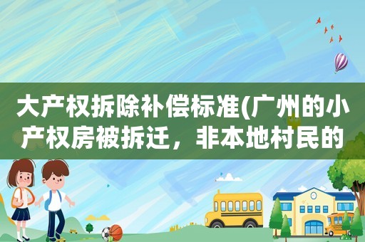 大產(chǎn)權(quán)拆除補償標(biāo)準(zhǔn)(廣州的小產(chǎn)權(quán)房被拆遷，非本地村民的房主能獲得怎樣的賠償呢)