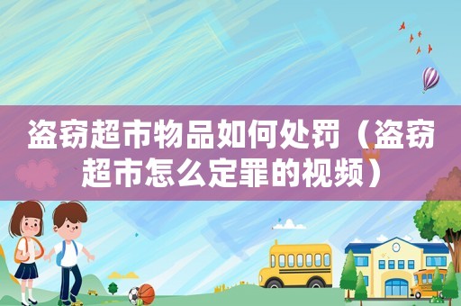 盜竊超市物品如何處罰（盜竊超市怎么定罪的視頻）