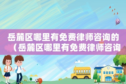 岳麓區哪里有免費律師咨詢的（岳麓區哪里有免費律師咨詢）