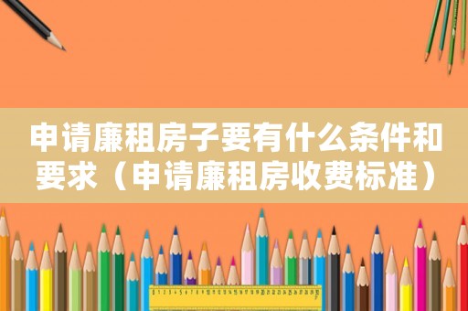 申請廉租房子要有什么條件和要求（申請廉租房收費標準）