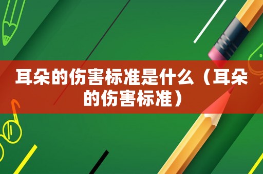 耳朵的傷害標準是什么（耳朵的傷害標準）