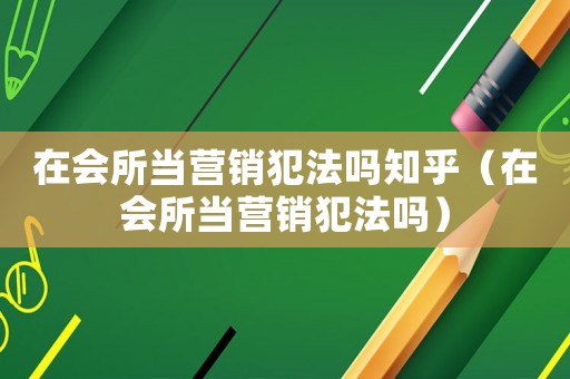在會所當營銷犯法嗎知乎（在會所當營銷犯法嗎）