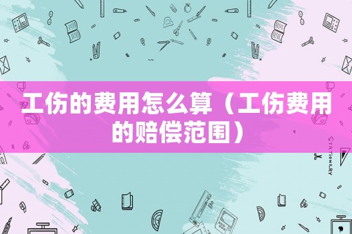 工傷的費用怎么算（工傷費用的賠償范圍）