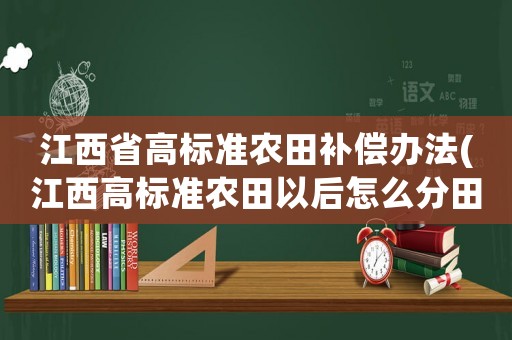 江西省高標準農田補償辦法(江西高標準農田以后怎么分田？)