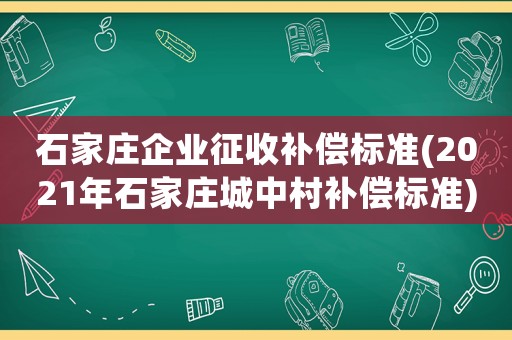 石家莊企業征收補償標準(2021年石家莊城中村補償標準)
