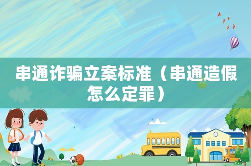 串通詐騙立案標準（串通造假怎么定罪）