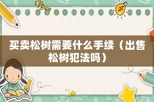 買賣松樹需要什么手續（出售松樹犯法嗎）