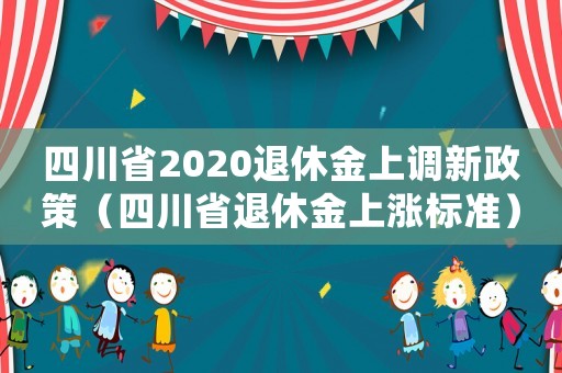 四川省2020退休金上調新政策（四川省退休金上漲標準）