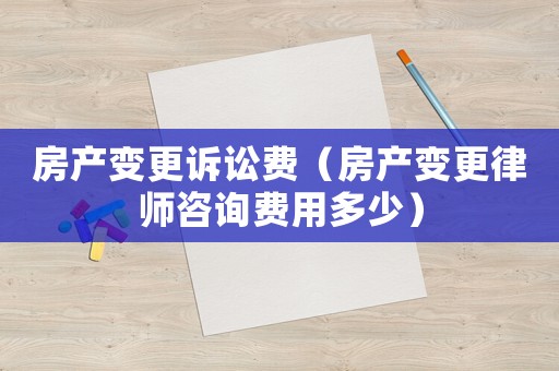 房產變更訴訟費（房產變更律師咨詢費用多少）