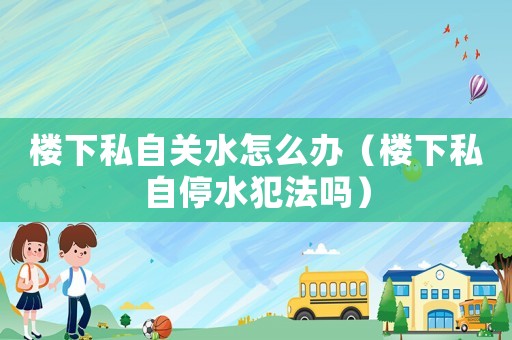 樓下私自關水怎么辦（樓下私自停水犯法嗎）